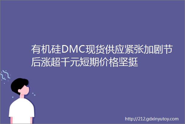 有机硅DMC现货供应紧张加剧节后涨超千元短期价格坚挺