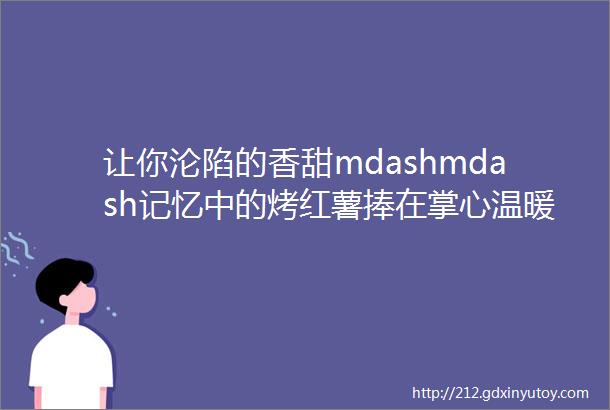 让你沦陷的香甜mdashmdash记忆中的烤红薯捧在掌心温暖你心