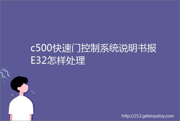 c500快速门控制系统说明书报E32怎样处理