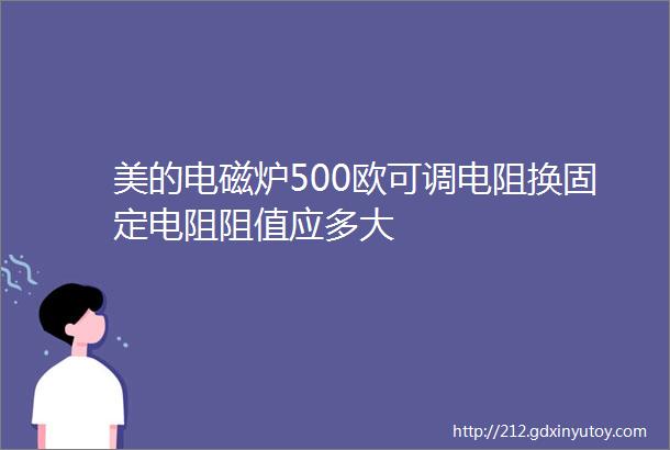 美的电磁炉500欧可调电阻换固定电阻阻值应多大