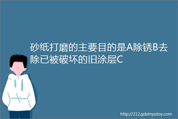 砂纸打磨的主要目的是A除锈B去除已被破坏的旧涂层C