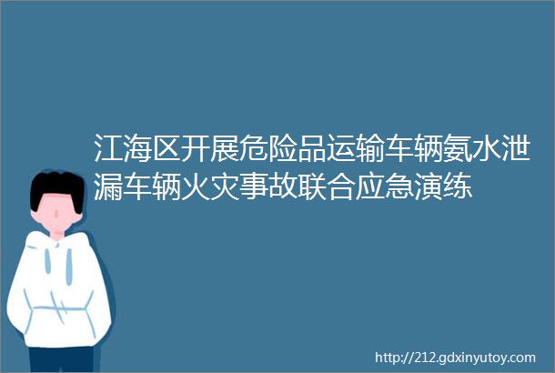 江海区开展危险品运输车辆氨水泄漏车辆火灾事故联合应急演练