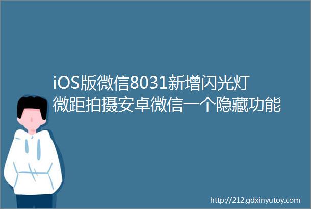 iOS版微信8031新增闪光灯微距拍摄安卓微信一个隐藏功能