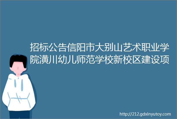 招标公告信阳市大别山艺术职业学院潢川幼儿师范学校新校区建设项目二期室外管网二标段等其他工程招标公告