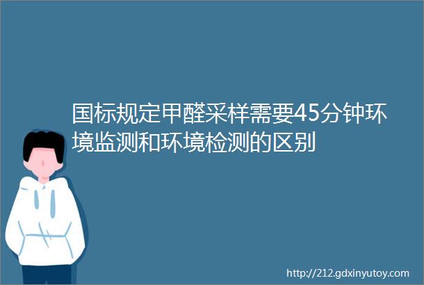 国标规定甲醛采样需要45分钟环境监测和环境检测的区别