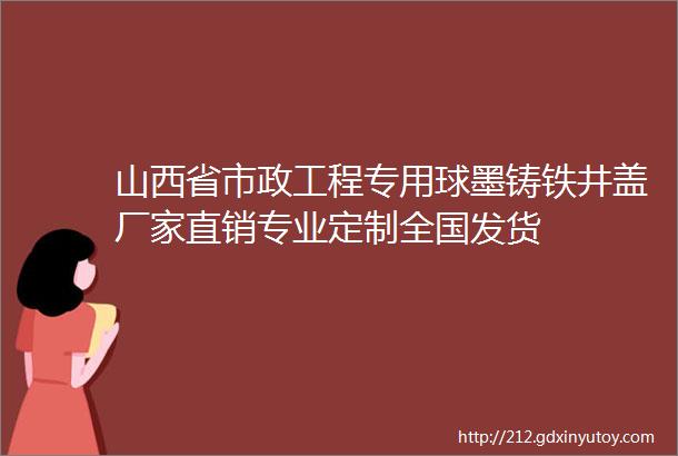 山西省市政工程专用球墨铸铁井盖厂家直销专业定制全国发货