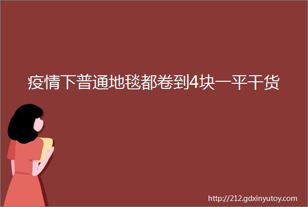 疫情下普通地毯都卷到4块一平干货