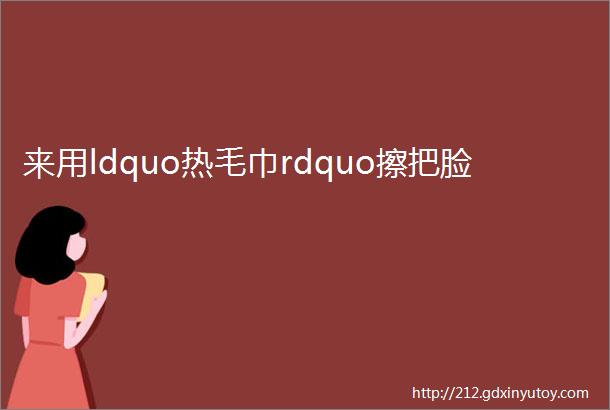 来用ldquo热毛巾rdquo擦把脸