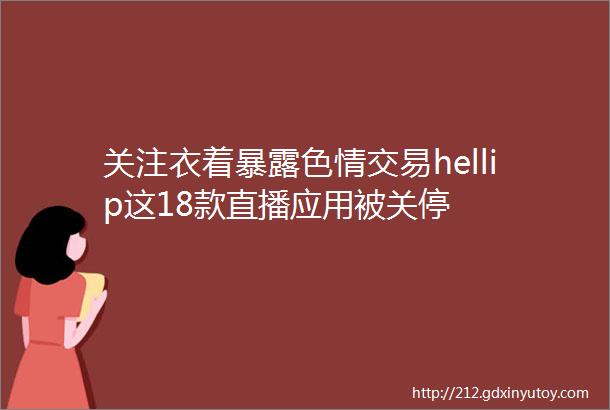 关注衣着暴露色情交易hellip这18款直播应用被关停