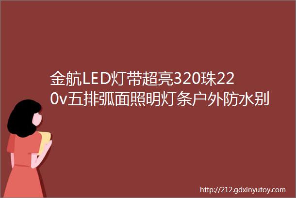 金航LED灯带超亮320珠220v五排弧面照明灯条户外防水别墅庭