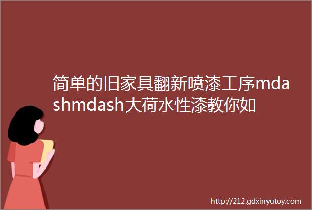 简单的旧家具翻新喷漆工序mdashmdash大荷水性漆教你如何自己翻新