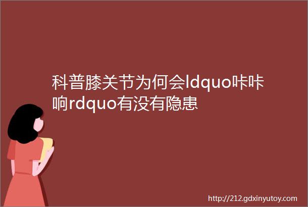 科普膝关节为何会ldquo咔咔响rdquo有没有隐患