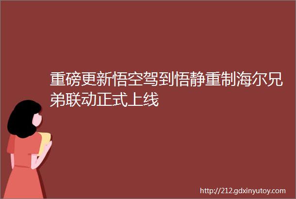 重磅更新悟空驾到悟静重制海尔兄弟联动正式上线