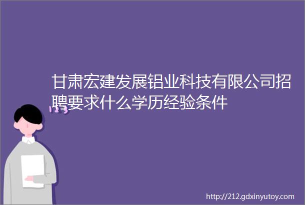 甘肃宏建发展铝业科技有限公司招聘要求什么学历经验条件