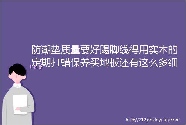 防潮垫质量要好踢脚线得用实木的定期打蜡保养买地板还有这么多细节要注意