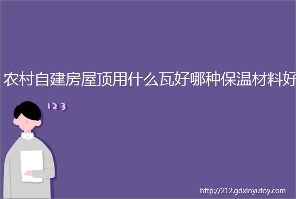 农村自建房屋顶用什么瓦好哪种保温材料好