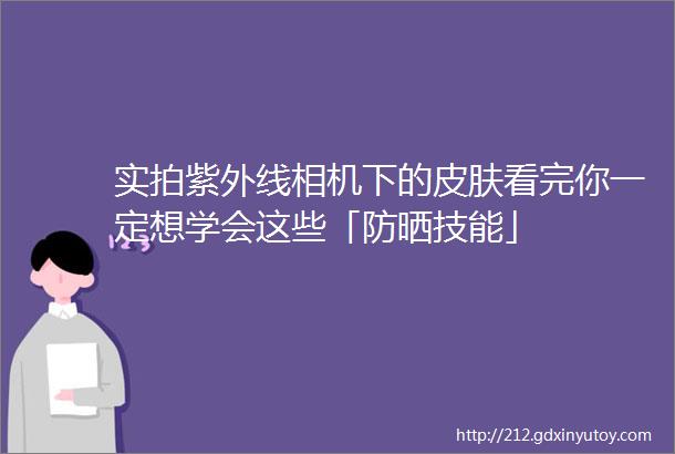 实拍紫外线相机下的皮肤看完你一定想学会这些「防晒技能」