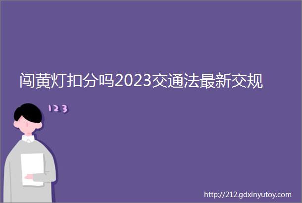 闯黄灯扣分吗2023交通法最新交规