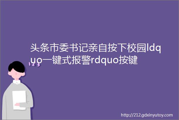 头条市委书记亲自按下校园ldquo一键式报警rdquo按键