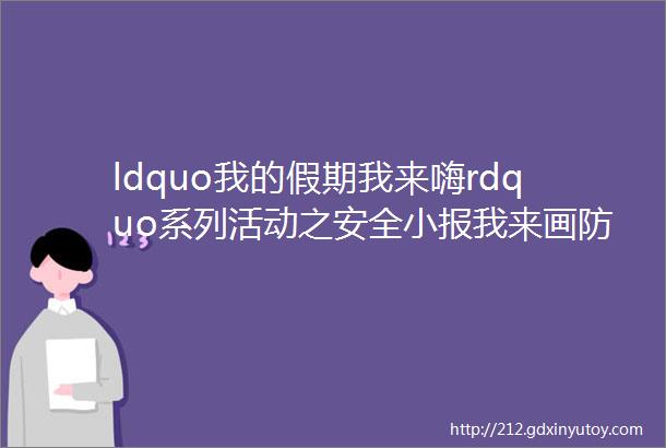 ldquo我的假期我来嗨rdquo系列活动之安全小报我来画防溺水篇