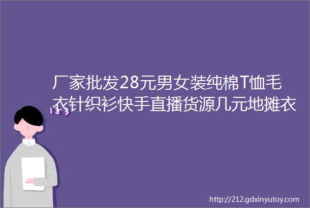 厂家批发28元男女装纯棉T恤毛衣针织衫快手直播货源几元地摊衣服