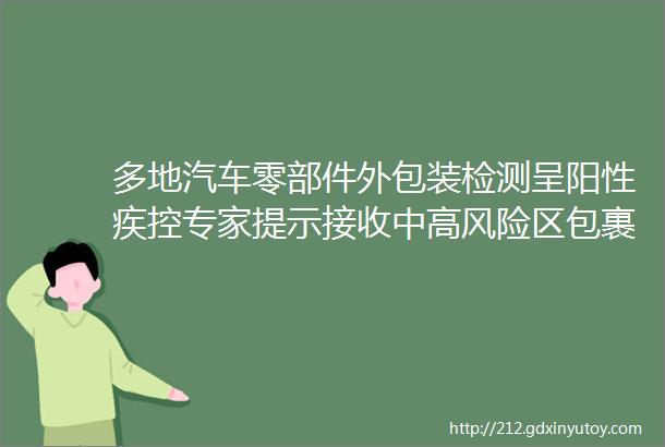 多地汽车零部件外包装检测呈阳性疾控专家提示接收中高风险区包裹建议先消毒