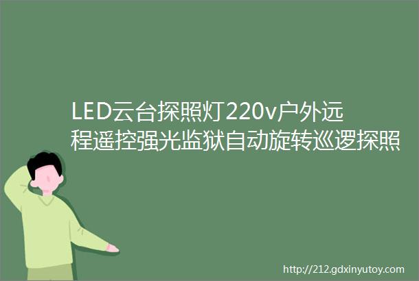 LED云台探照灯220v户外远程遥控强光监狱自动旋转巡逻探照