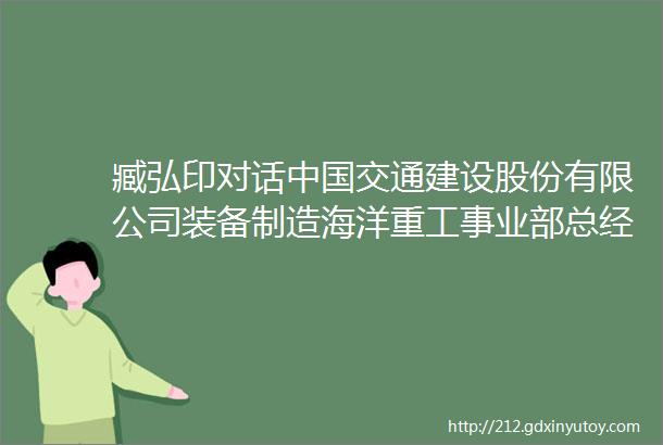 臧弘印对话中国交通建设股份有限公司装备制造海洋重工事业部总经理张鸿文先生