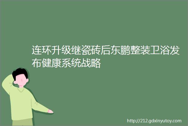 连环升级继瓷砖后东鹏整装卫浴发布健康系统战略