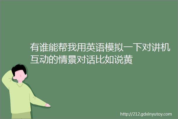 有谁能帮我用英语模拟一下对讲机互动的情景对话比如说黄