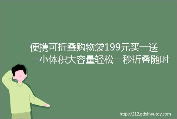 便携可折叠购物袋199元买一送一小体积大容量轻松一秒折叠随时随地想装就装家庭必备单品小体积大容量超能装