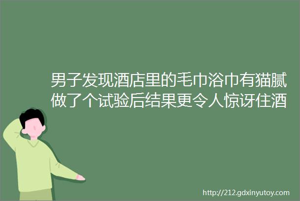 男子发现酒店里的毛巾浴巾有猫腻做了个试验后结果更令人惊讶住酒店时千万要注意了hellip