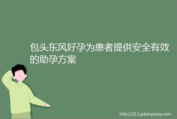 包头东风好孕为患者提供安全有效的助孕方案