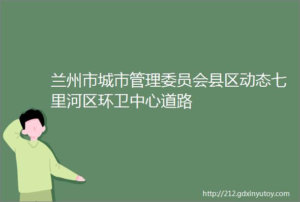 兰州市城市管理委员会县区动态七里河区环卫中心道路