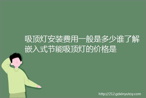 吸顶灯安装费用一般是多少谁了解嵌入式节能吸顶灯的价格是