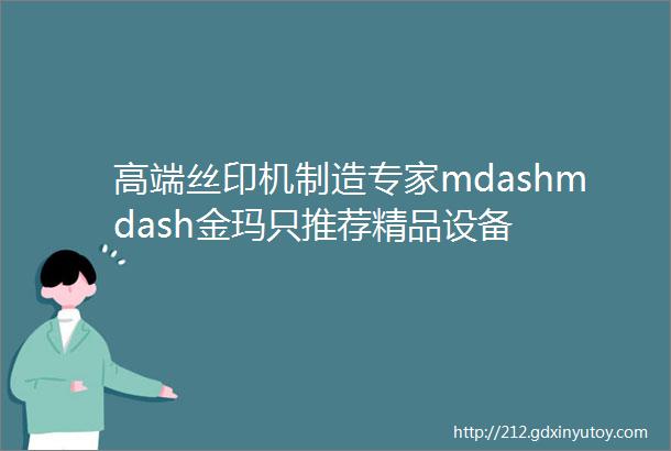 高端丝印机制造专家mdashmdash金玛只推荐精品设备