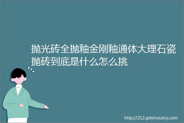 抛光砖全抛釉金刚釉通体大理石瓷抛砖到底是什么怎么挑