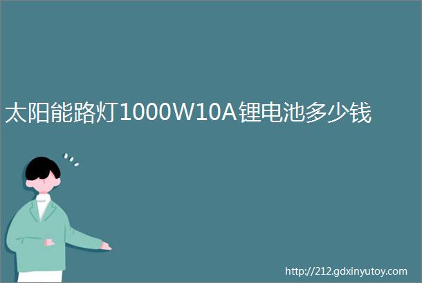 太阳能路灯1000W10A锂电池多少钱