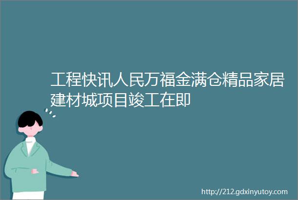 工程快讯人民万福金满仓精品家居建材城项目竣工在即