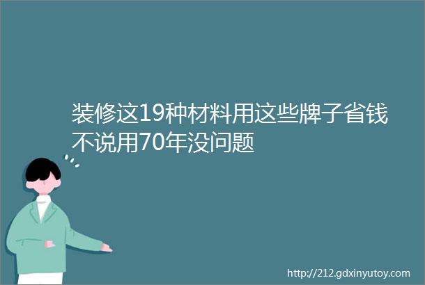 装修这19种材料用这些牌子省钱不说用70年没问题