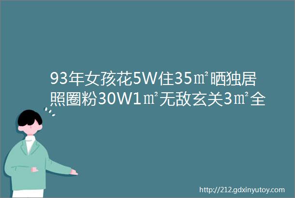 93年女孩花5W住35㎡晒独居照圈粉30W1㎡无敌玄关3㎡全能卫浴3大储物间王炸