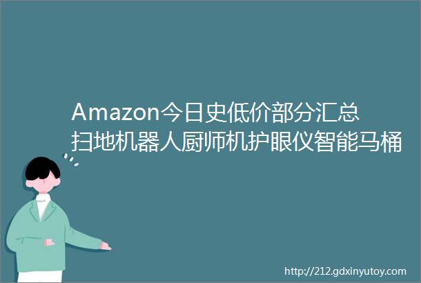 Amazon今日史低价部分汇总扫地机器人厨师机护眼仪智能马桶盖等大量商品特价销售