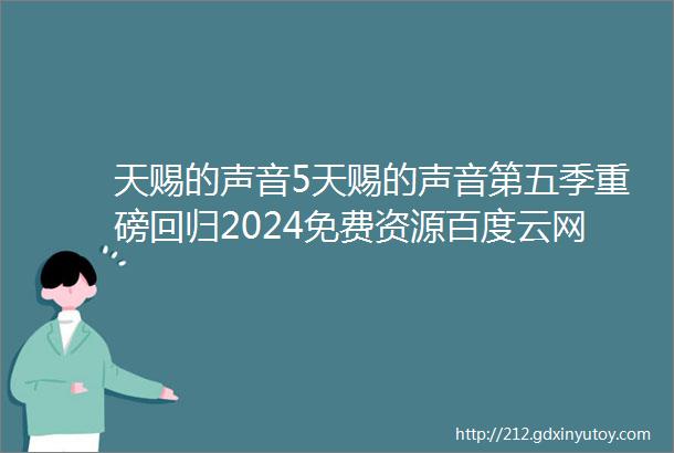 天赐的声音5天赐的声音第五季重磅回归2024免费资源百度云网盘1080p在线观看