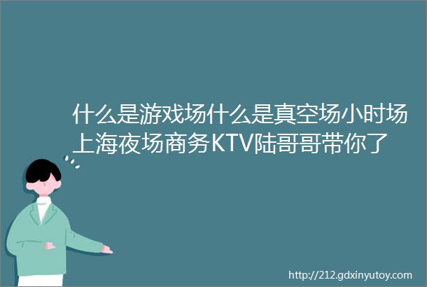 什么是游戏场什么是真空场小时场上海夜场商务KTV陆哥哥带你了解38种KTV常见小游戏你离老司机可能就一步之遥了