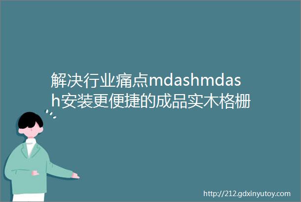 解决行业痛点mdashmdash安装更便捷的成品实木格栅